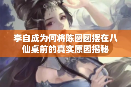 李自成为何将陈圆圆摆在八仙桌前的真实原因揭秘