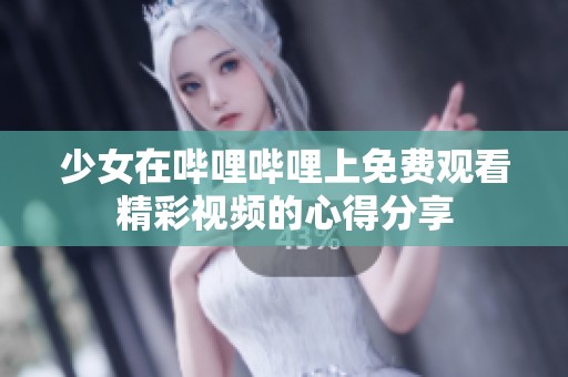 少女在哔哩哔哩上免费观看精彩视频的心得分享