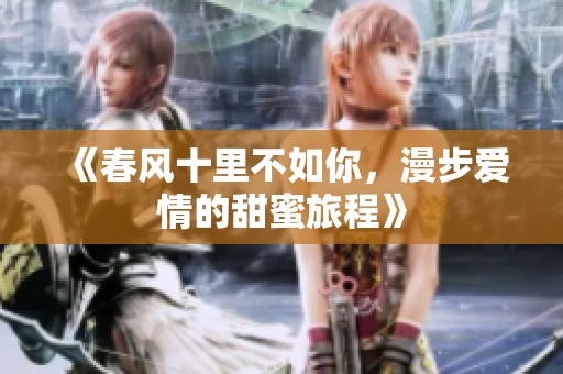 《春风十里不如你，漫步爱情的甜蜜旅程》