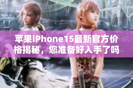 苹果iPhone15最新官方价格揭秘，您准备好入手了吗