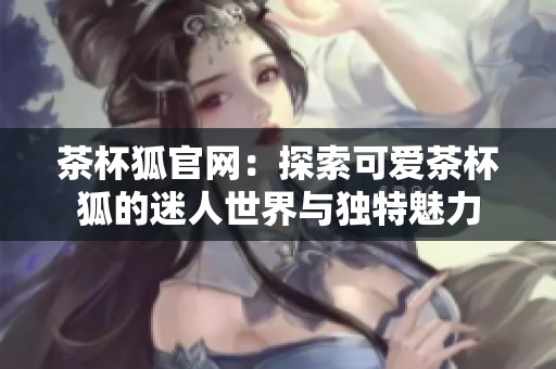 茶杯狐官网：探索可爱茶杯狐的迷人世界与独特魅力