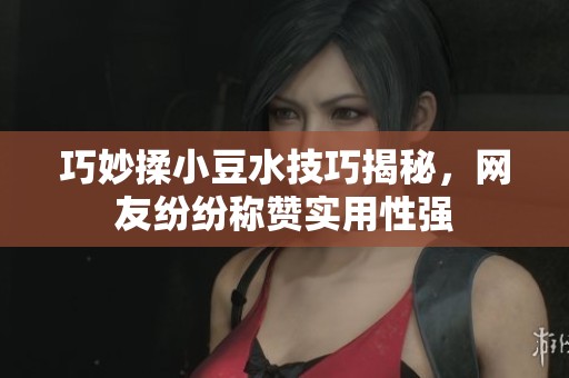 巧妙揉小豆水技巧揭秘，网友纷纷称赞实用性强