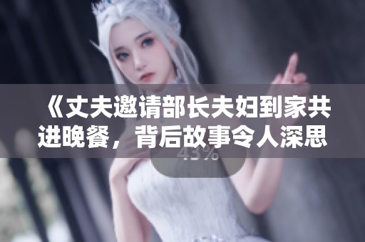《丈夫邀请部长夫妇到家共进晚餐，背后故事令人深思》