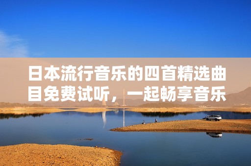 日本流行音乐的四首精选曲目免费试听，一起畅享音乐之旅