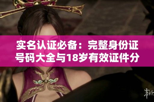 实名认证必备：完整身份证号码大全与18岁有效证件分享