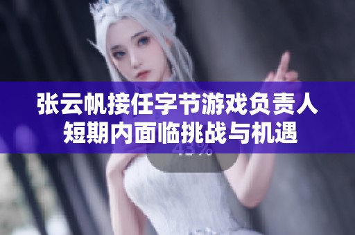 张云帆接任字节游戏负责人 短期内面临挑战与机遇