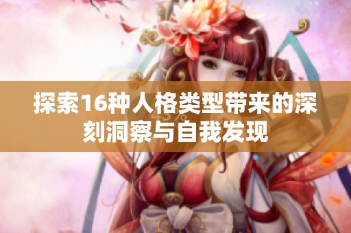 探索16种人格类型带来的深刻洞察与自我发现