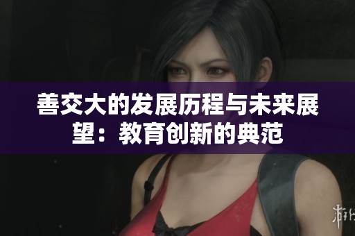 善交大的发展历程与未来展望：教育创新的典范