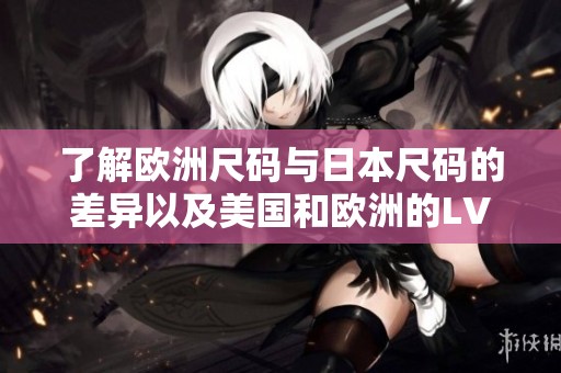 了解欧洲尺码与日本尺码的差异以及美国和欧洲的LV尺码转换指南