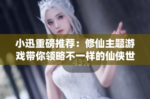 小迅重磅推荐：修仙主题游戏带你领略不一样的仙侠世界!