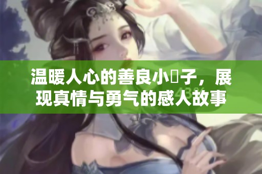 温暖人心的善良小峓子，展现真情与勇气的感人故事