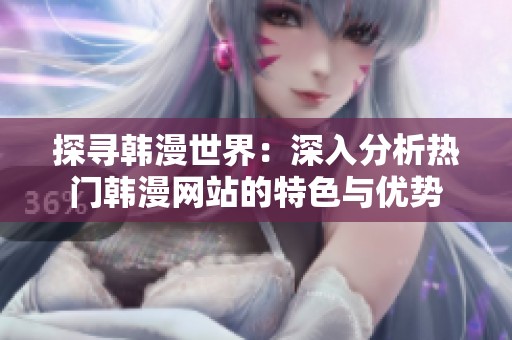 探寻韩漫世界：深入分析热门韩漫网站的特色与优势