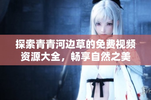 探索青青河边草的免费视频资源大全，畅享自然之美