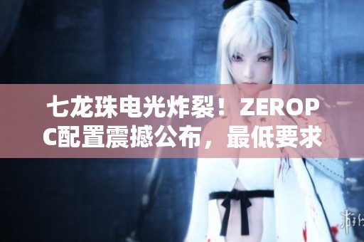 七龙珠电光炸裂！ZEROPC配置震撼公布，最低要求GTX980显卡