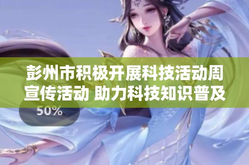 彭州市积极开展科技活动周宣传活动 助力科技知识普及和创新发展