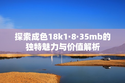 探索成色18k1·8·35mb的独特魅力与价值解析