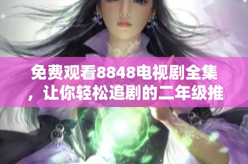 免费观看8848电视剧全集，让你轻松追剧的二年级推荐清单