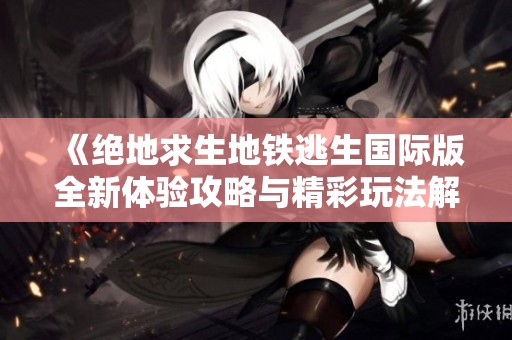 《绝地求生地铁逃生国际版全新体验攻略与精彩玩法解析》