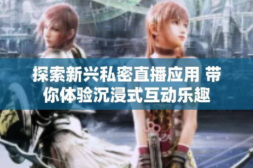 探索新兴私密直播应用 带你体验沉浸式互动乐趣