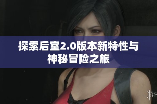 探索后室2.0版本新特性与神秘冒险之旅