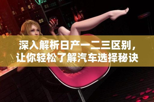 深入解析日产一二三区别，让你轻松了解汽车选择秘诀