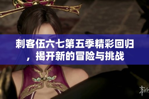 刺客伍六七第五季精彩回归，揭开新的冒险与挑战