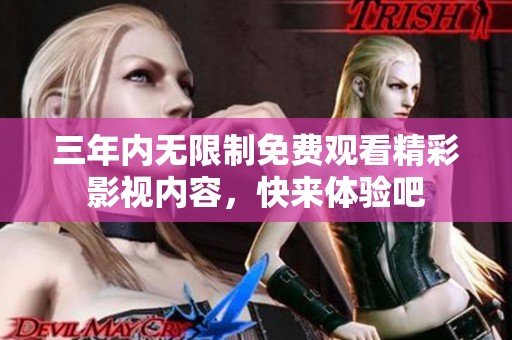 三年内无限制免费观看精彩影视内容，快来体验吧