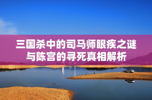 三国杀中的司马师眼疾之谜与陈宫的寻死真相解析