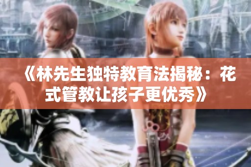 《林先生独特教育法揭秘：花式管教让孩子更优秀》