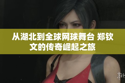 从湖北到全球网球舞台 郑钦文的传奇崛起之旅