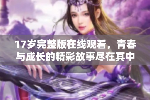 17岁完整版在线观看，青春与成长的精彩故事尽在其中