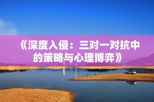 《深度入侵：三对一对抗中的策略与心理博弈》