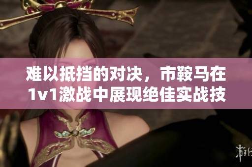 难以抵挡的对决，市鞍马在1v1激战中展现绝佳实战技巧