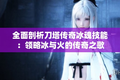 全面剖析刀塔传奇冰魂技能：领略冰与火的传奇之歌