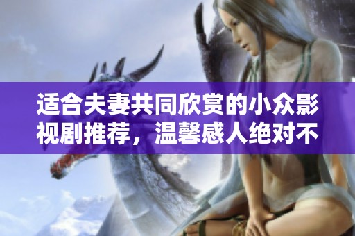 适合夫妻共同欣赏的小众影视剧推荐，温馨感人绝对不容错过