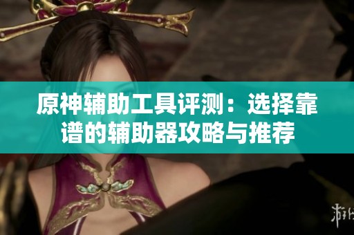 原神辅助工具评测：选择靠谱的辅助器攻略与推荐