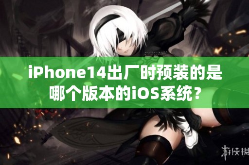 iPhone14出厂时预装的是哪个版本的iOS系统？
