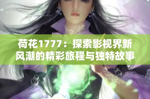 荷花1777：探索影视界新风潮的精彩旅程与独特故事