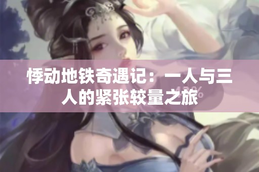 悸动地铁奇遇记：一人与三人的紧张较量之旅