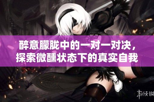 醉意朦胧中的一对一对决，探索微醺状态下的真实自我