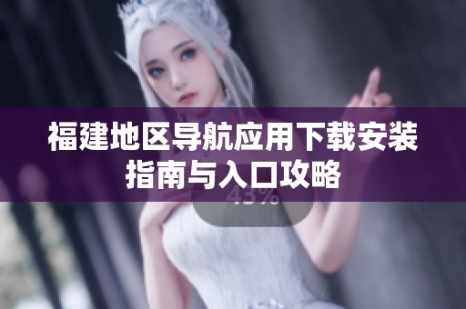 福建地区导航应用下载安装指南与入口攻略