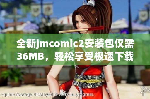 全新jmcomic2安装包仅需36MB，轻松享受极速下载体验
