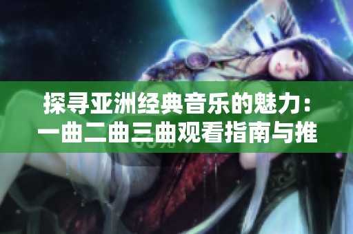 探寻亚洲经典音乐的魅力：一曲二曲三曲观看指南与推荐