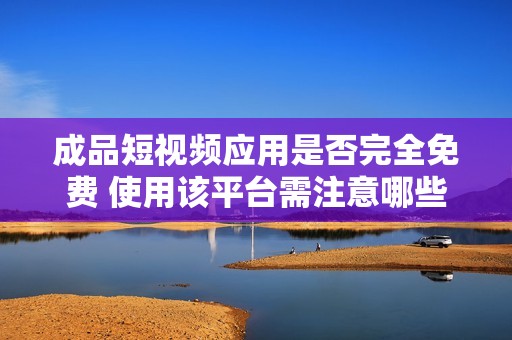 成品短视频应用是否完全免费 使用该平台需注意哪些费用