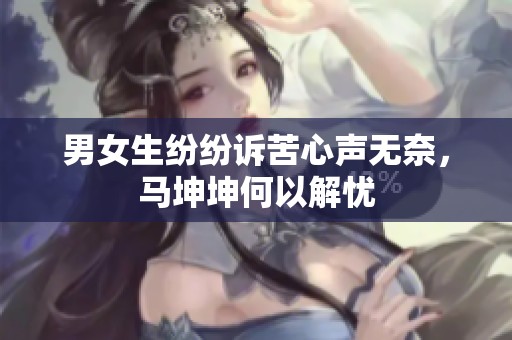 男女生纷纷诉苦心声无奈，马坤坤何以解忧