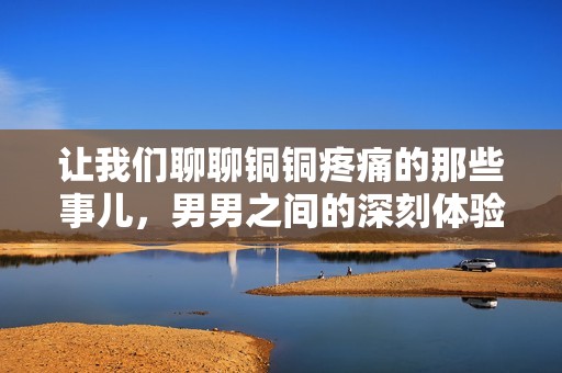 让我们聊聊铜铜疼痛的那些事儿，男男之间的深刻体验
