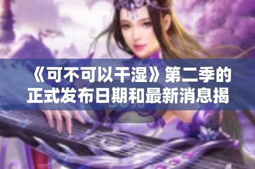 《可不可以干湿》第二季的正式发布日期和最新消息揭秘