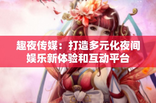 趣夜传媒：打造多元化夜间娱乐新体验和互动平台