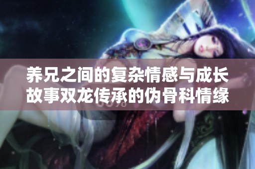 养兄之间的复杂情感与成长故事双龙传承的伪骨科情缘