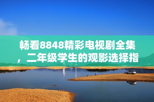 畅看8848精彩电视剧全集，二年级学生的观影选择指南